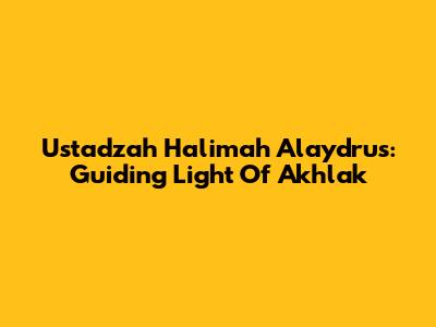 Ustadzah Halimah Alaydrus: Guiding Light Of Akhlak