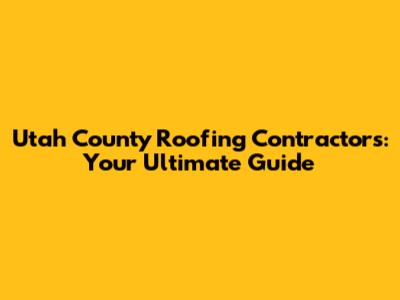 Utah County Roofing Contractors: Your Ultimate Guide