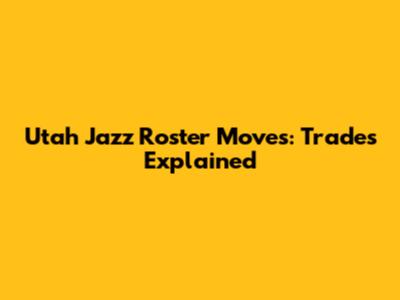 Utah Jazz Roster Moves: Trades Explained