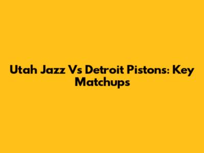 Utah Jazz Vs Detroit Pistons: Key Matchups