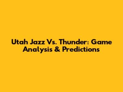 Utah Jazz Vs. Thunder: Game Analysis & Predictions