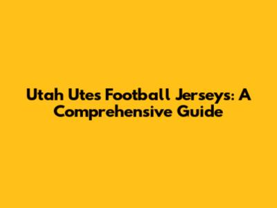 Utah Utes Football Jerseys: A Comprehensive Guide