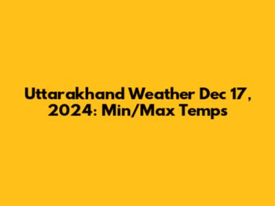 Uttarakhand Weather Dec 17, 2024: Min/Max Temps