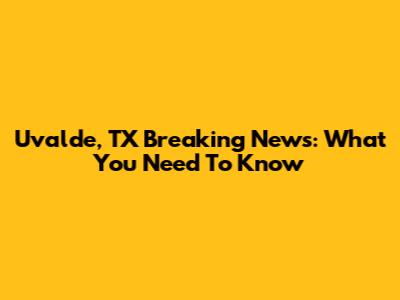 Uvalde, TX Breaking News: What You Need To Know