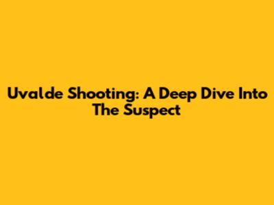 Uvalde Shooting: A Deep Dive Into The Suspect