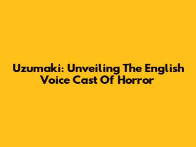Uzumaki: Unveiling The English Voice Cast Of Horror
