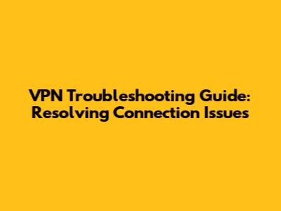 VPN Troubleshooting Guide: Resolving Connection Issues