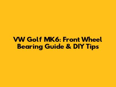 VW Golf MK6: Front Wheel Bearing Guide & DIY Tips