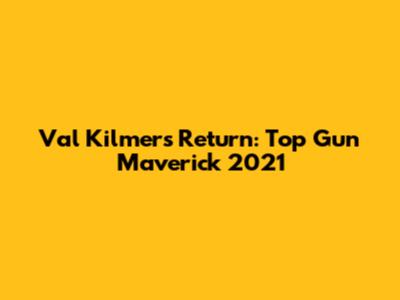 Val Kilmer's Return: Top Gun Maverick 2021