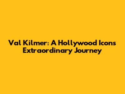 Val Kilmer: A Hollywood Icon's Extraordinary Journey