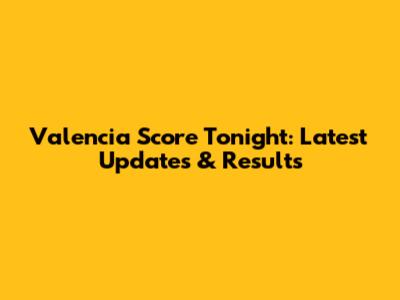 Valencia Score Tonight: Latest Updates & Results