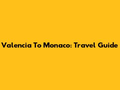 Valencia To Monaco: Travel Guide