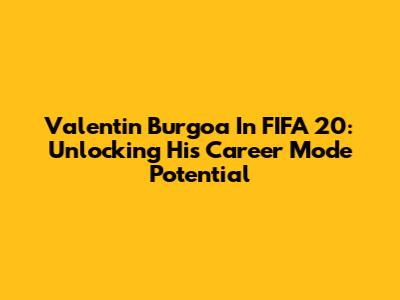 Valentin Burgoa In FIFA 20: Unlocking His Career Mode Potential