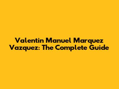 Valentin Manuel Marquez Vazquez: The Complete Guide