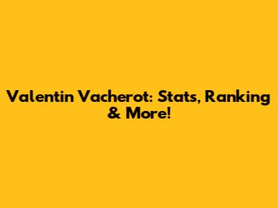 Valentin Vacherot: Stats, Ranking & More!
