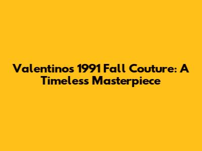 Valentino's 1991 Fall Couture: A Timeless Masterpiece
