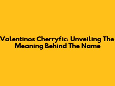 Valentino's Cherryfic: Unveiling The Meaning Behind The Name