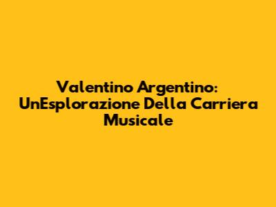 Valentino Argentino: Un'Esplorazione Della Carriera Musicale