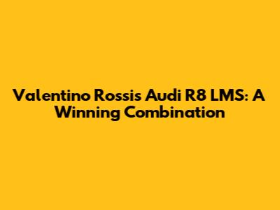 Valentino Rossi's Audi R8 LMS: A Winning Combination