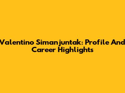 Valentino Simanjuntak: Profile And Career Highlights