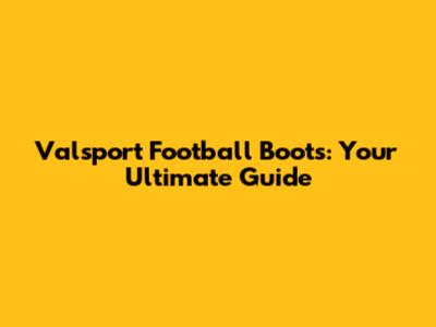 Valsport Football Boots: Your Ultimate Guide