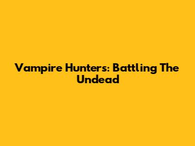Vampire Hunters: Battling The Undead