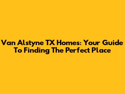 Van Alstyne TX Homes: Your Guide To Finding The Perfect Place