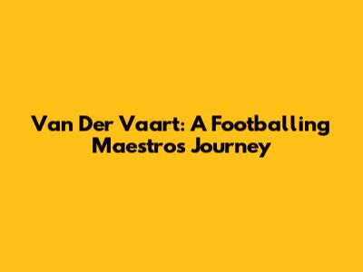 Van Der Vaart: A Footballing Maestro's Journey