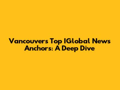 Vancouver's Top IGlobal News Anchors: A Deep Dive