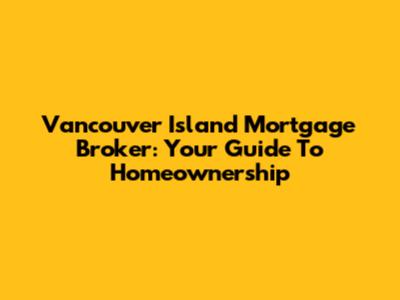 Vancouver Island Mortgage Broker: Your Guide To Homeownership