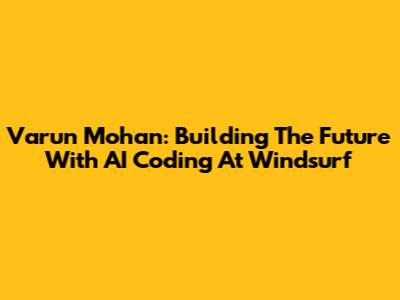 Varun Mohan: Building The Future With AI Coding At Windsurf