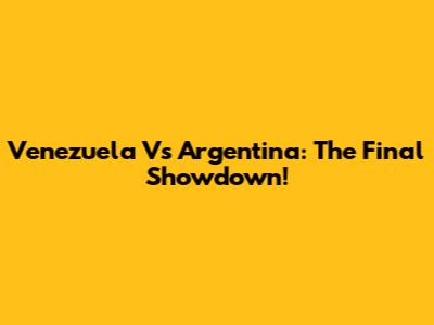 Venezuela Vs Argentina: The Final Showdown!