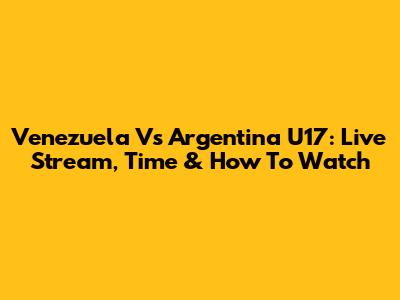 Venezuela Vs Argentina U17: Live Stream, Time & How To Watch
