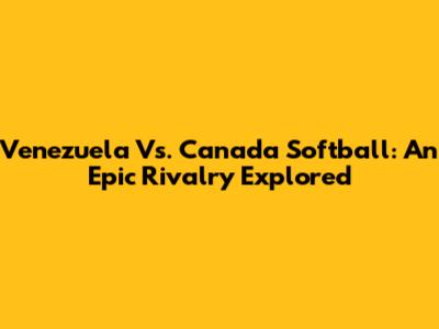 Venezuela Vs. Canada Softball: An Epic Rivalry Explored