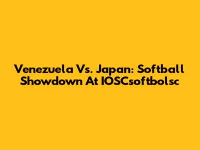 Venezuela Vs. Japan: Softball Showdown At IOSCsoftbolsc