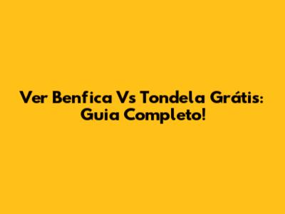 Ver Benfica Vs Tondela Grátis: Guia Completo!