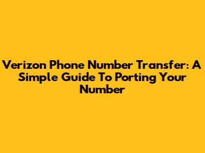 Verizon Phone Number Transfer: A Simple Guide To Porting Your Number