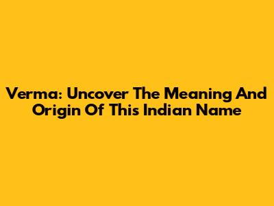 Verma: Uncover The Meaning And Origin Of This Indian Name