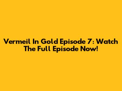 Vermeil In Gold Episode 7: Watch The Full Episode Now!