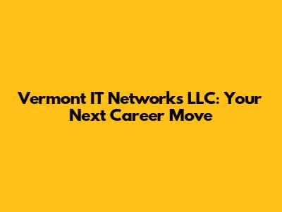 Vermont IT Networks LLC: Your Next Career Move