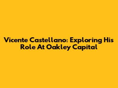 Vicente Castellano: Exploring His Role At Oakley Capital