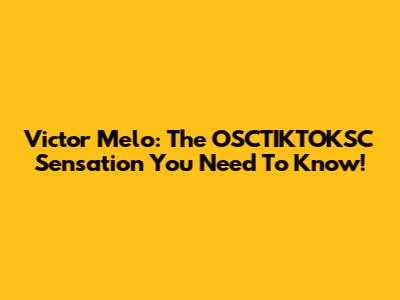 Victor Melo: The OSCTIKTOKSC Sensation You Need To Know!