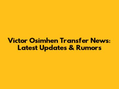 Victor Osimhen Transfer News: Latest Updates & Rumors
