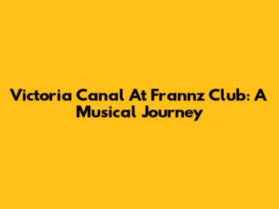 Victoria Canal At Frannz Club: A Musical Journey