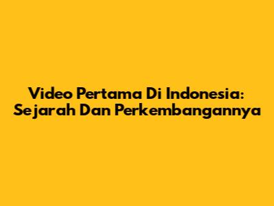 Video Pertama Di Indonesia: Sejarah Dan Perkembangannya