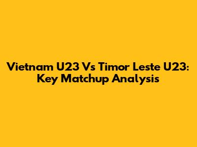 Vietnam U23 Vs Timor Leste U23: Key Matchup Analysis