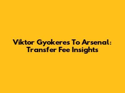 Viktor Gyokeres To Arsenal: Transfer Fee Insights