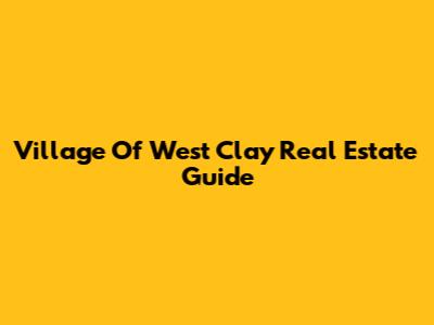 Village Of West Clay Real Estate Guide