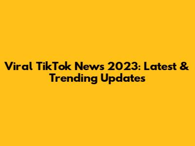 Viral TikTok News 2023: Latest & Trending Updates