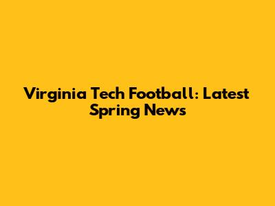 Virginia Tech Football: Latest Spring News